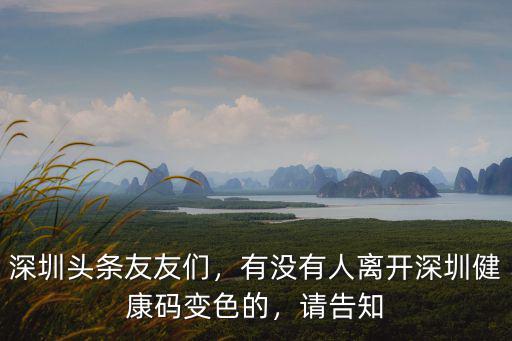 深圳頭條友友們，有沒有人離開深圳健康碼變色的，請告知