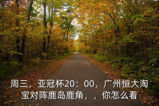 廣州恒大鹿島鹿角0怎么辦,廣州恒大淘寶對陣鹿島鹿角