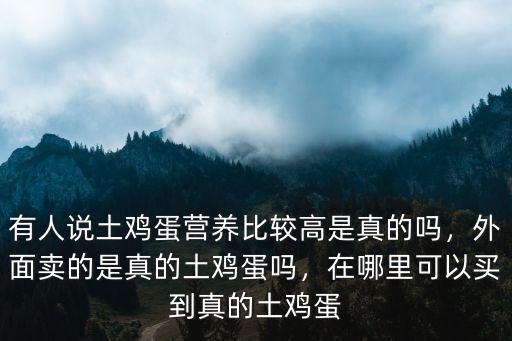 有人說土雞蛋營養(yǎng)比較高是真的嗎，外面賣的是真的土雞蛋嗎，在哪里可以買到真的土雞蛋