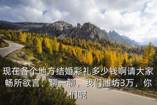 現(xiàn)在各個(gè)地方結(jié)婚彩禮多少錢啊請大家暢所欲言、聊一聊，我們?yōu)H坊3萬，你們呢