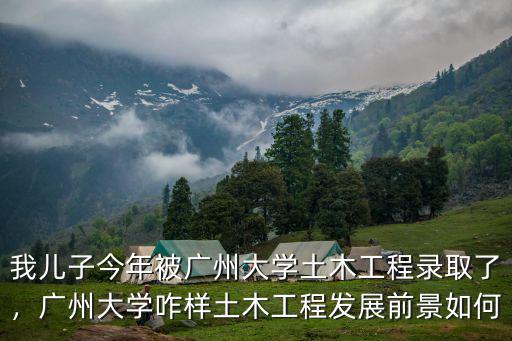 我兒子今年被廣州大學(xué)土木工程錄取了，廣州大學(xué)咋樣土木工程發(fā)展前景如何