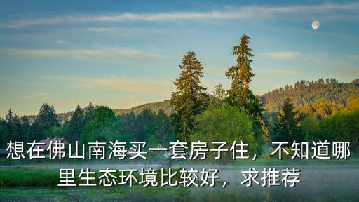 佛山哪里環(huán)境規(guī)劃比較好,不知道哪里生態(tài)環(huán)境比較好