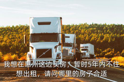 我想在惠州這邊買房，暫時(shí)5年內(nèi)不住想出租，請(qǐng)問(wèn)哪里的房子合適