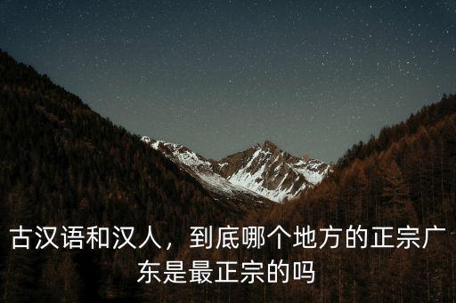 廣東古漢語怎么找,為什么說粵語最接近古漢語