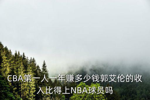 CBA第一人一年賺多少錢郭艾倫的收入比得上NBA球員嗎