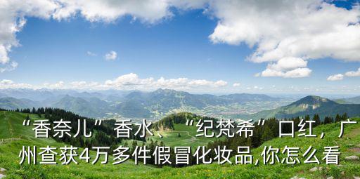 “香奈兒”香水、“紀(jì)梵希”口紅，廣州查獲4萬(wàn)多件假冒化妝品,你怎么看
