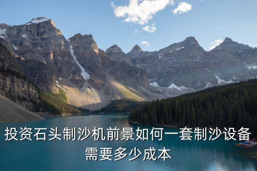 投資石頭制沙機前景如何一套制沙設(shè)備需要多少成本