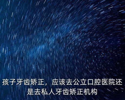 孩子牙齒矯正，應(yīng)該去公立口腔醫(yī)院還是去私人牙齒矯正機構(gòu)