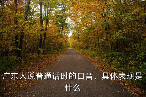 廣東人說話的口音是怎么樣的,廣東人說普通話時的口音