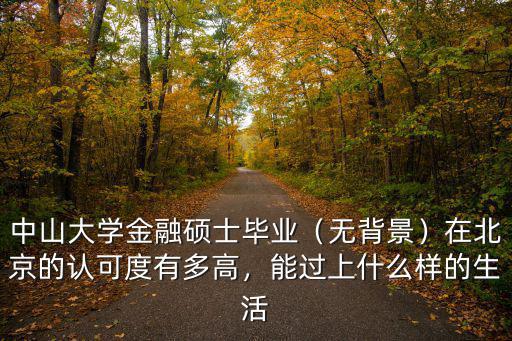 中山大學(xué)金融碩士畢業(yè)（無背景）在北京的認(rèn)可度有多高，能過上什么樣的生活