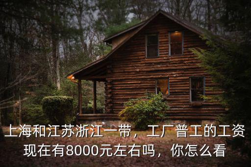 上海和江蘇浙江一帶，工廠普工的工資現在有8000元左右嗎，你怎么看
