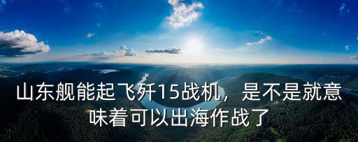 山東艦能起飛殲15戰(zhàn)機，是不是就意味著可以出海作戰(zhàn)了