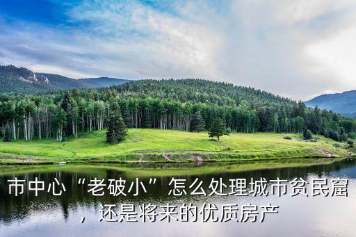 市中心“老破小”怎么處理城市貧民窟，還是將來的優(yōu)質(zhì)房產(chǎn)