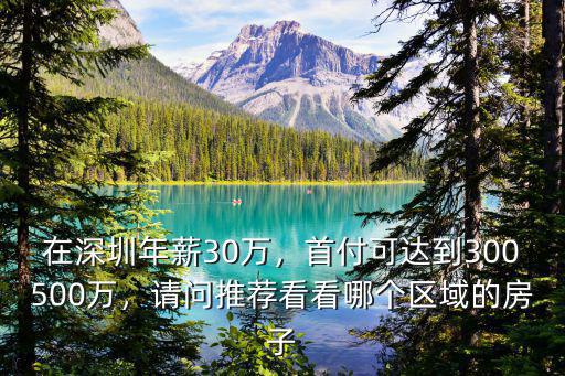 在深圳年薪30萬，首付可達到300500萬，請問推薦看看哪個區(qū)域的房子