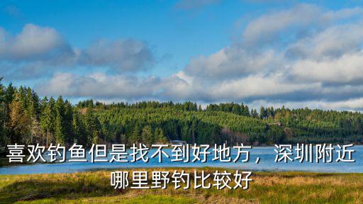 深圳哪里有河可以野釣,深圳哪里可以釣到大魚(yú)