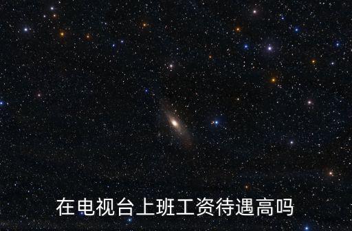 杭州電視臺(tái)工資多少,在電視臺(tái)上班工資待遇高嗎
