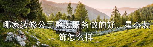 哪家裝修公司整裝服務(wù)做的好，星杰裝飾怎么樣