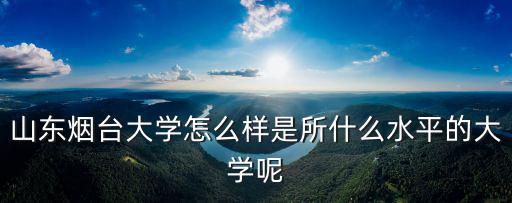 山東煙臺大學怎么樣是所什么水平的大學呢