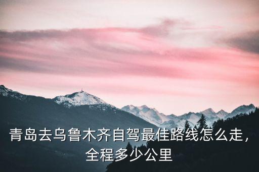 青島去烏魯木齊自駕最佳路線怎么走，全程多少公里