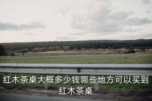 廣州哪里可以買(mǎi)到茶桌,紅木茶桌大概多少錢(qián)