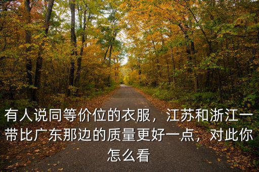 有人說同等價位的衣服，江蘇和浙江一帶比廣東那邊的質量更好一點，對此你怎么看