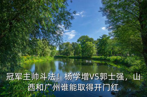 冠軍主帥斗法！楊學(xué)增VS郭士強(qiáng)，山西和廣州誰能取得開門紅