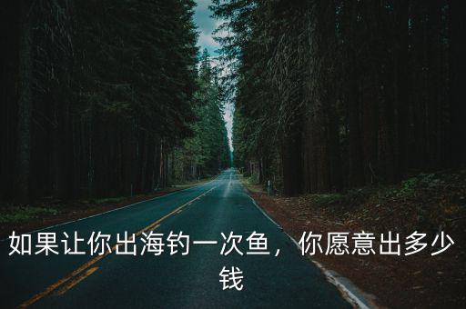 惠州出海釣魚一次多少錢,如果讓你出海釣一次魚