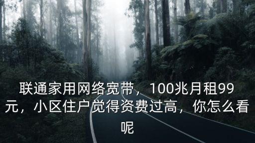 聯通家用網絡寬帶，100兆月租99元，小區住戶覺得資費過高，你怎么看呢