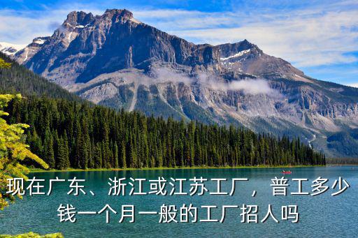 現(xiàn)在廣東、浙江或江蘇工廠，普工多少錢一個月一般的工廠招人嗎