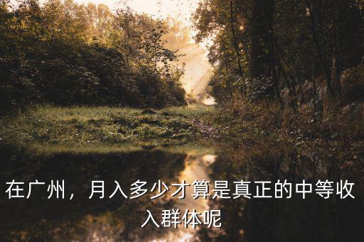 在廣州，月入多少才算是真正的中等收入群體呢