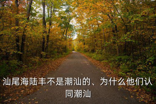 汕頭潮汕屬哪里,汕尾海陸豐不是潮汕的