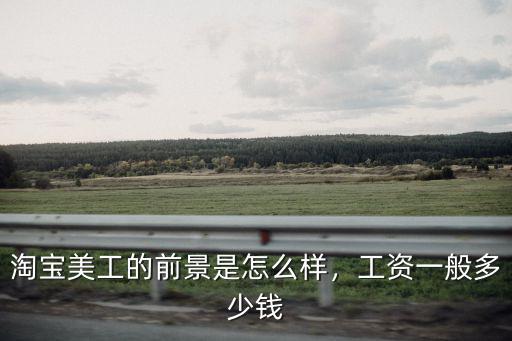 淘寶美工的前景是怎么樣，工資一般多少錢