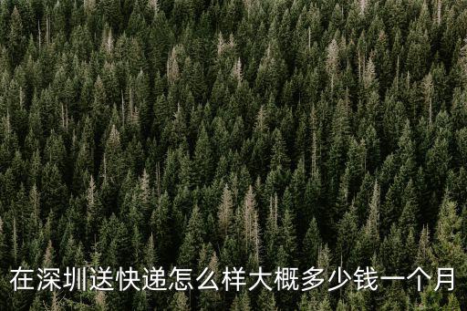 威海深圳快遞電話多少錢一個月,在深圳送快遞怎么樣
