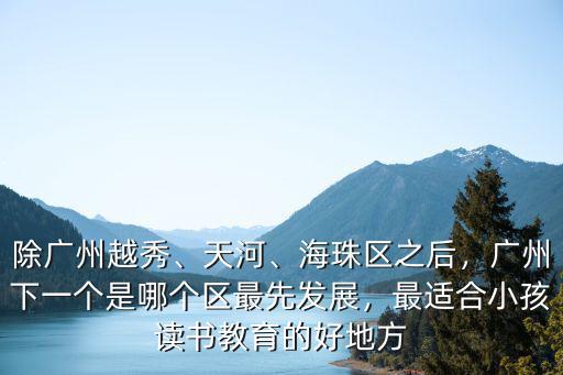 除廣州越秀、天河、海珠區之后，廣州下一個是哪個區最先發展，最適合小孩讀書教育的好地方