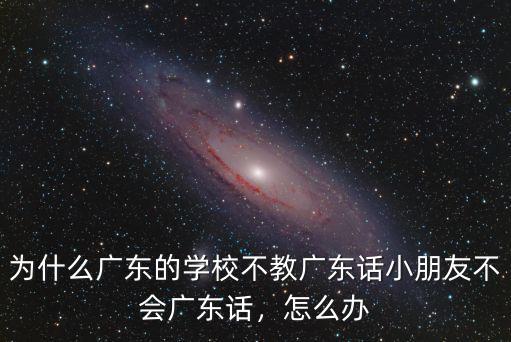 為什么廣東的學校不教廣東話小朋友不會廣東話，怎么辦