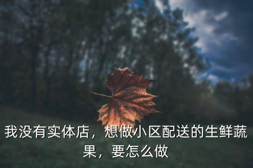 我沒有實體店，想做小區配送的生鮮蔬果，要怎么做
