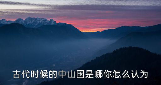 古代時(shí)候的中山國(guó)是哪你怎么認(rèn)為