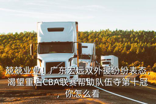 兢兢業(yè)業(yè)！廣東宏遠(yuǎn)雙外援紛紛表態(tài)，渴望重啟CBA聯(lián)賽幫助隊伍奪第十冠，你怎么看