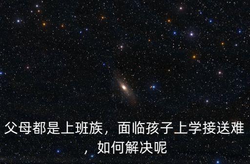 父母都是上班族，面臨孩子上學接送難，如何解決呢