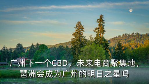 廣州下一個CBD，未來電商聚集地，琶洲會成為廣州的明日之星嗎