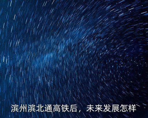 濱州濱北通高鐵后，未來發(fā)展怎樣