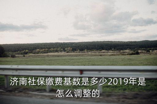 濟南社保繳費基數是多少2019年是怎么調整的