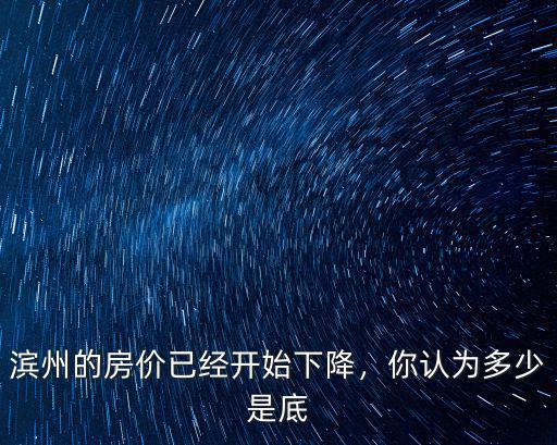 濱州的房?jī)r(jià)已經(jīng)開(kāi)始下降，你認(rèn)為多少是底