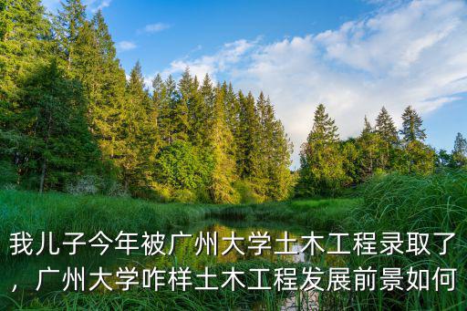 我兒子今年被廣州大學土木工程錄取了，廣州大學咋樣土木工程發展前景如何