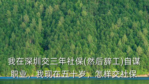 我在深圳交三年社保(然后辭工)自謀職業，我現在五十歲，怎樣交社保