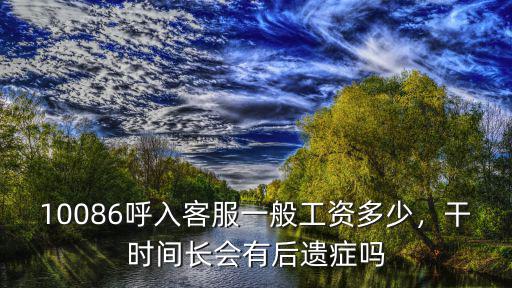 10086呼入客服一般工資多少，干時間長會有后遺癥嗎