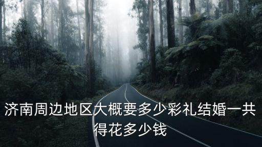 濟(jì)南辦一場婚禮多少錢,濟(jì)南周邊地區(qū)大概要多少彩禮