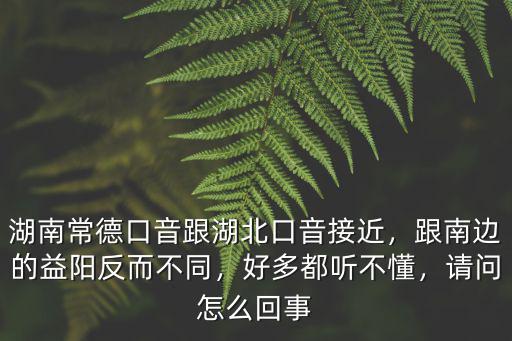 湖南常德口音跟湖北口音接近，跟南邊的益陽(yáng)反而不同，好多都聽(tīng)不懂，請(qǐng)問(wèn)怎么回事