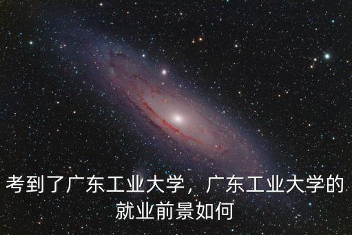 考到了廣東工業(yè)大學(xué)，廣東工業(yè)大學(xué)的就業(yè)前景如何