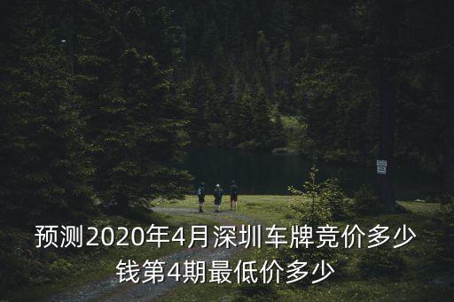 預(yù)測(cè)2020年4月深圳車牌競(jìng)價(jià)多少錢第4期最低價(jià)多少